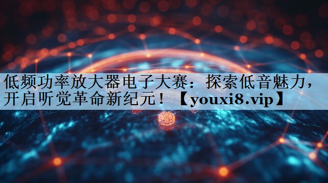 低频功率放大器电子大赛:探索低音魅力,开启听觉革命新纪元! 低频功率放大器电子大赛:探索低音魅力,开启听觉革命新纪元!