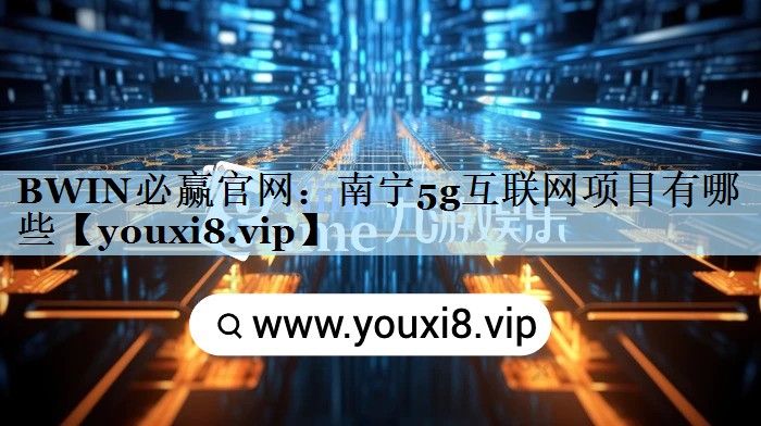 南宁5g互联网项目有哪些 南宁5g互联网项目有哪些