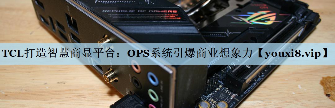 TCL打造智慧商显平台:OPS系统引爆商业想象力 TCL打造智慧商显平台:OPS系统引爆商业想象力