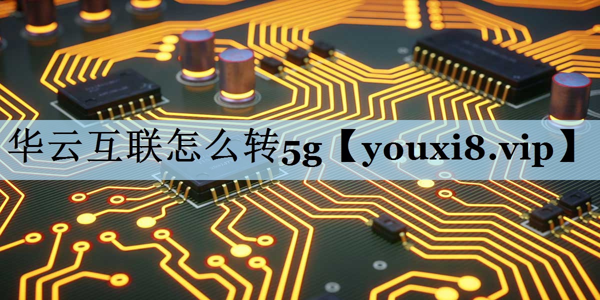 华云互联怎么转5g 华云互联怎么转5g