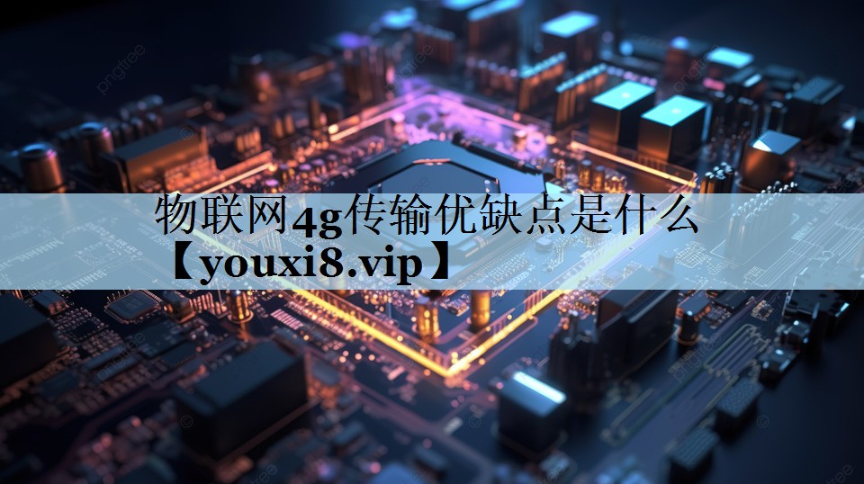 物联网4g传输优缺点是什么 物联网4g传输优缺点是什么