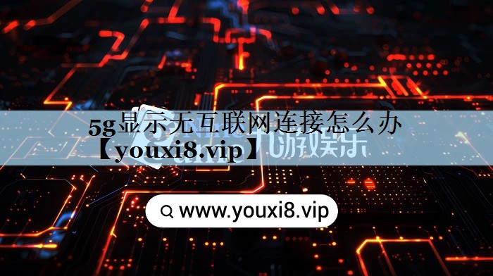 5g显示无互联网连接怎么办 5g显示无互联网连接怎么办