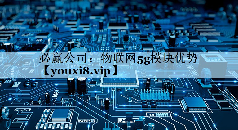 物联网5g模块优势 物联网5g模块优势