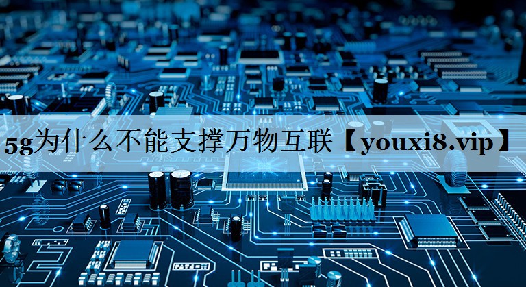 5g为什么不能支撑万物互联 5g为什么不能支撑万物互联