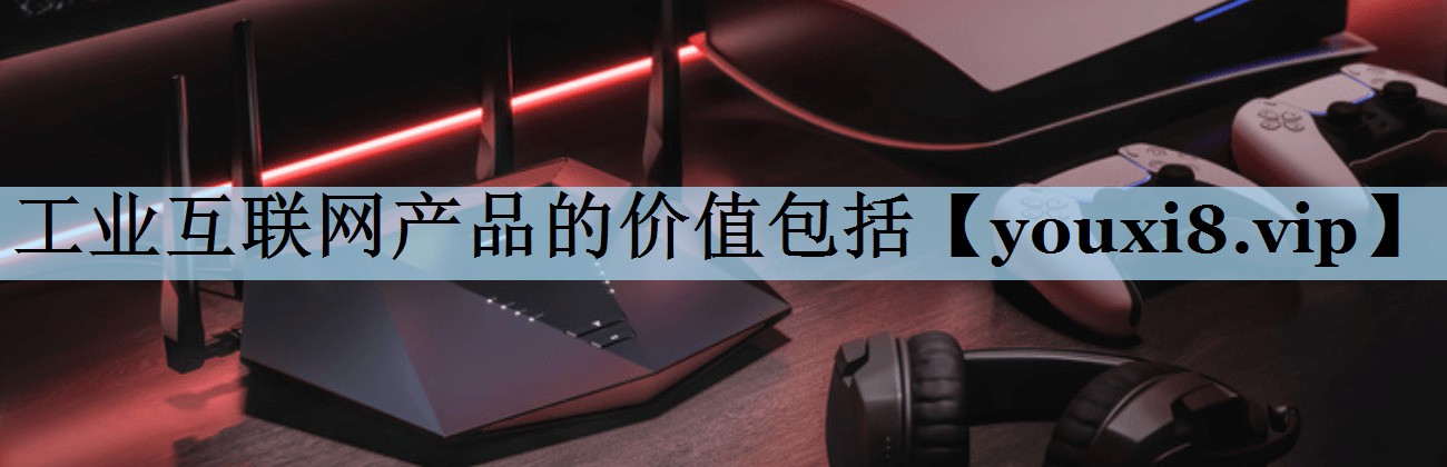 工业互联网产品的价值包括 工业互联网产品的价值包括