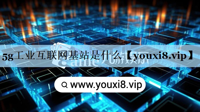5g工业互联网基站是什么 5g工业互联网基站是什么