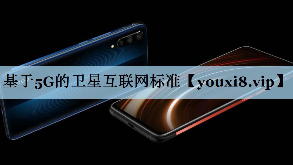 基于5G的卫星互联网标准 基于5G的卫星互联网标准