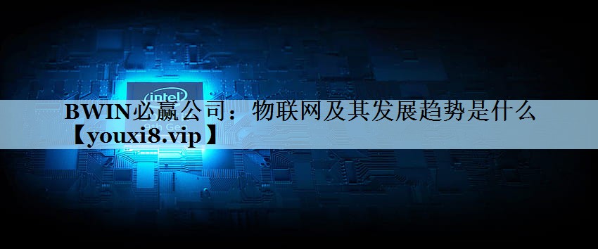 物联网及其发展趋势是什么 物联网及其发展趋势是什么