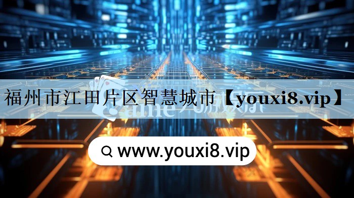 福州市江田片区智慧城市 福州市江田片区智慧城市