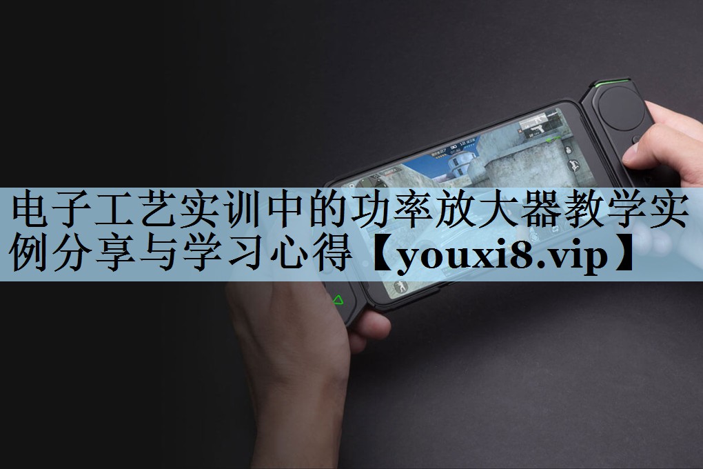 电子工艺实训中的功率放大器教学实例分享与学习心得
