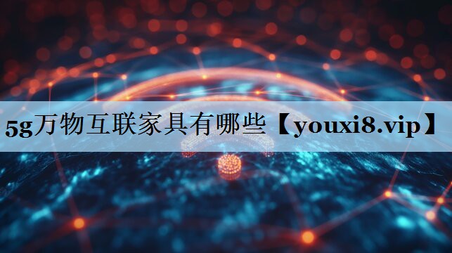 5g万物互联家具有哪些 5g万物互联家具有哪些