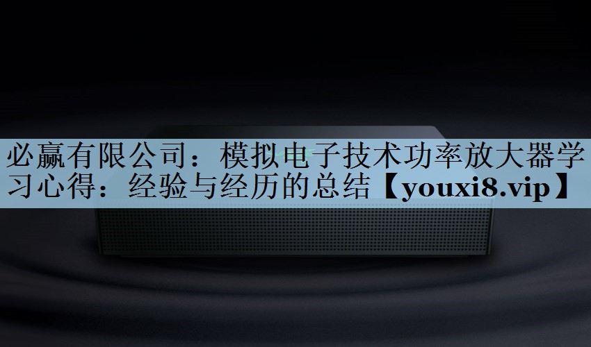模拟电子技术功率放大器学习心得:经验与经历的总结 模拟电子技术功率放大器学习心得:经验与经历的总结
