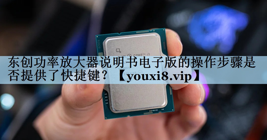 东创功率放大器说明书电子版的操作步骤是否提供了快捷键? 东创功率放大器说明书电子版的操作步骤是否提供了快捷键?