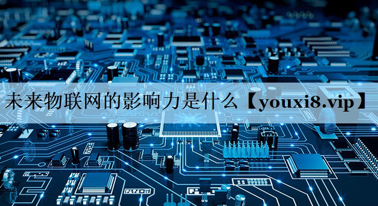 未来物联网的影响力是什么 未来物联网的影响力是什么