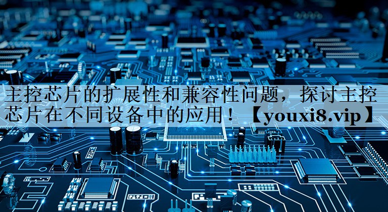 主控芯片的扩展性和兼容性问题,探讨主控芯片在不同设备中的应用! 主控芯片的扩展性和兼容性问题,探讨主控芯片在不同设备中的应用!