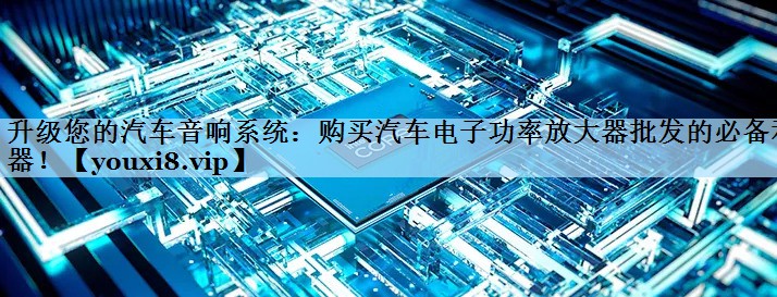 升级您的汽车音响系统:购买汽车电子功率放大器批发的必备利器! 升级您的汽车音响系统:购买汽车电子功率放大器批发的必备利器!